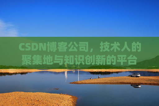 CSDN博客公司，技术人的聚集地与知识创新的平台