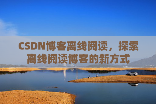 CSDN博客离线阅读，探索离线阅读博客的新方式